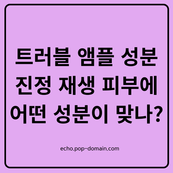 트러블 앰플 성분 진정 재생 피부에 어떤 성분이 맞나