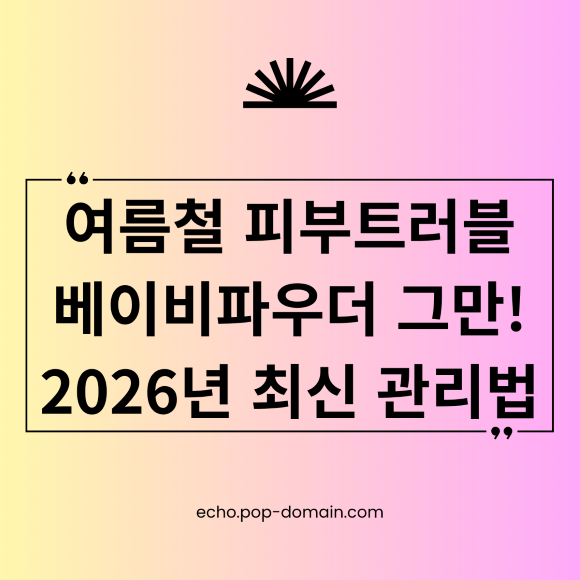 여름철 피부트러블 베이비파우더 그만 2026년 최신 관리법
